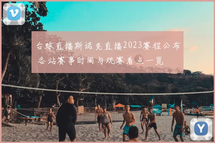 台球直播斯诺克直播2023赛程公布 各站赛事时间与观赛看点一览
