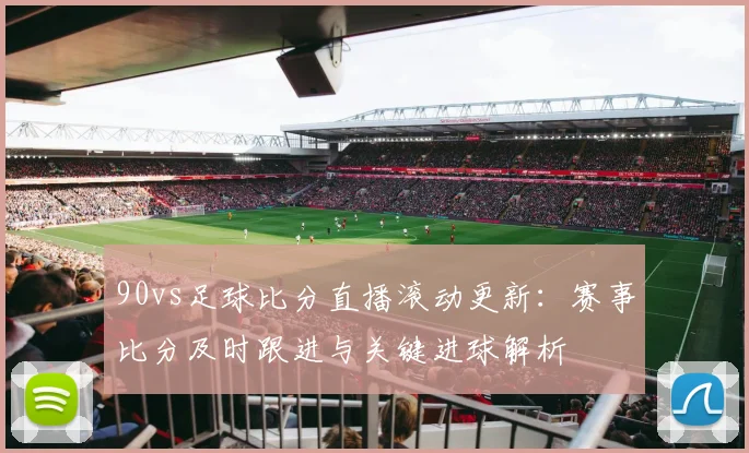90vs足球比分直播滚动更新：赛事比分及时跟进与关键进球解析