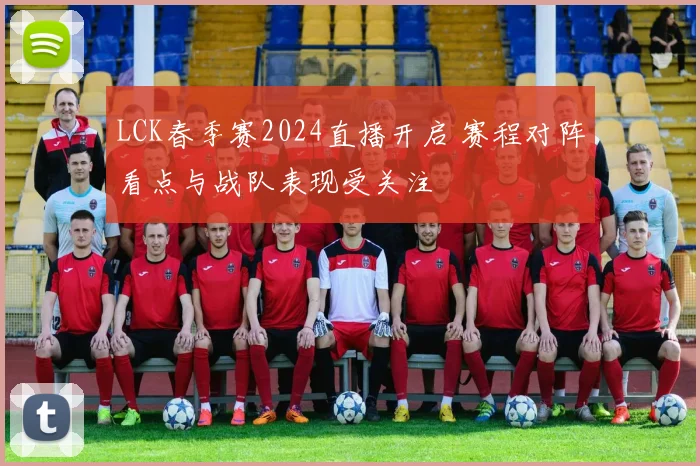 LCK春季赛2024直播开启 赛程对阵看点与战队表现受关注