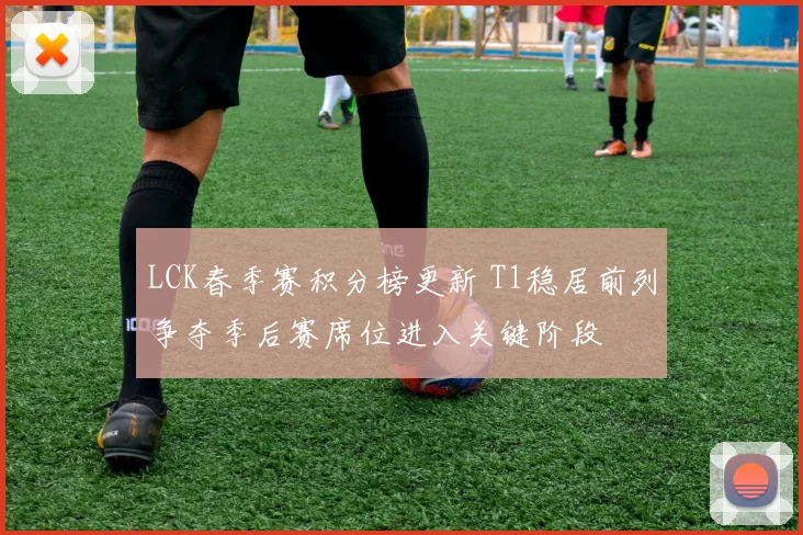 LCK春季赛积分榜更新 T1稳居前列争夺季后赛席位进入关键阶段