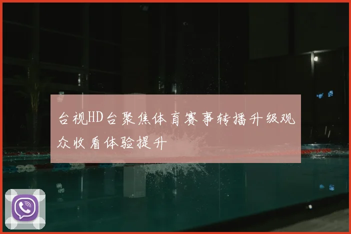 台视HD台聚焦体育赛事转播升级观众收看体验提升